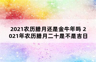 2021农历腊月还是金牛年吗 2021年农历腊月二十是不是吉日